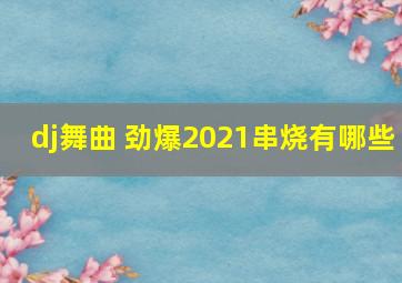 dj舞曲 劲爆2021串烧有哪些